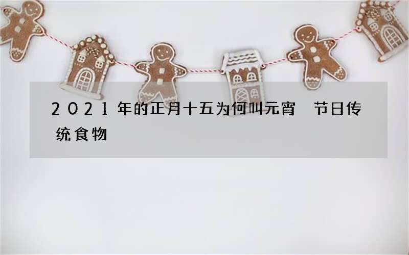 2021年的正月十五为何叫元宵 节日传统食物